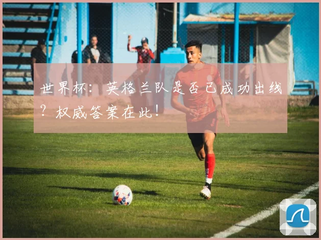 世界杯：英格兰队是否已成功出线？权威答案在此！