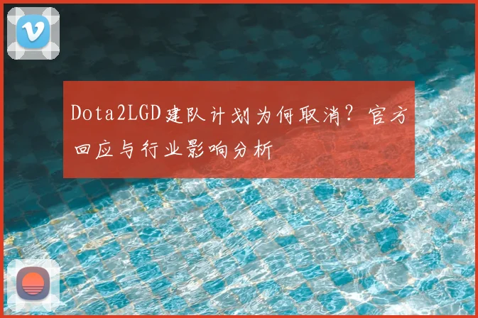Dota2LGD建队计划为何取消？官方回应与行业影响分析