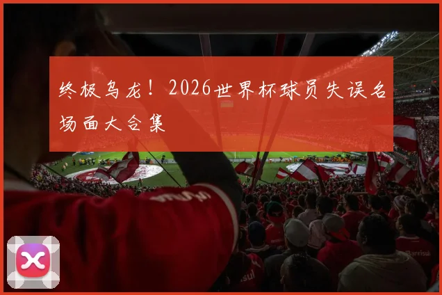终极乌龙！2026世界杯球员失误名场面大合集