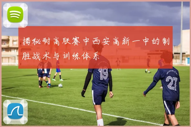 揭秘耐高联赛中西安高新一中的制胜战术与训练体系