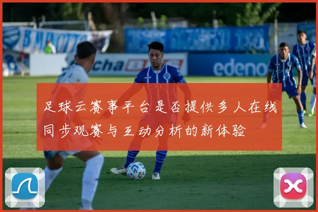 足球云赛事平台是否提供多人在线同步观赛与互动分析的新体验