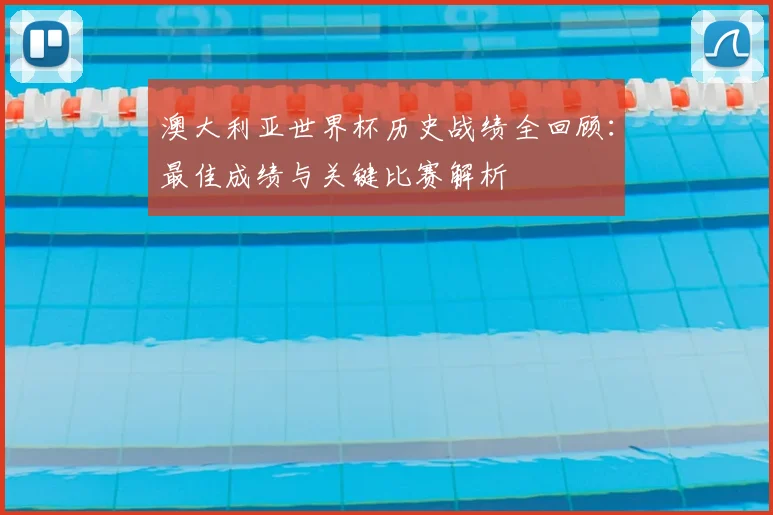 澳大利亚世界杯历史战绩全回顾：最佳成绩与关键比赛解析