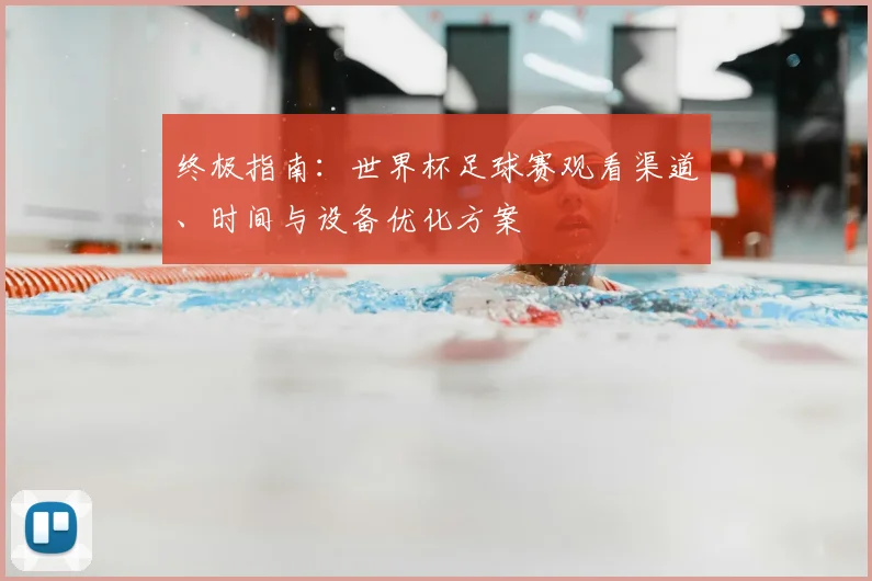 终极指南：世界杯足球赛观看渠道、时间与设备优化方案