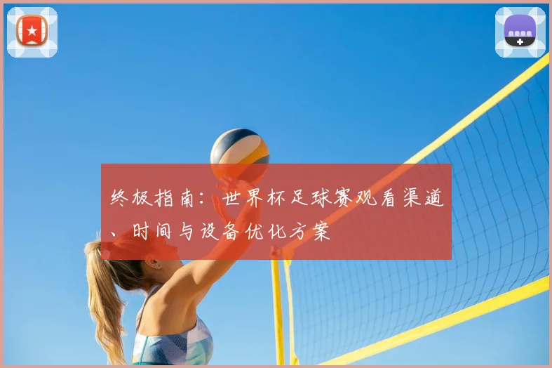 终极指南：世界杯足球赛观看渠道、时间与设备优化方案