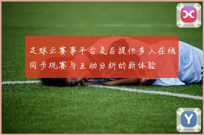 足球云赛事平台是否提供多人在线同步观赛与互动分析的新体验