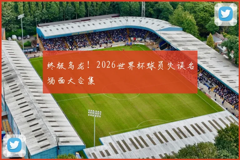 终极乌龙！2026世界杯球员失误名场面大合集