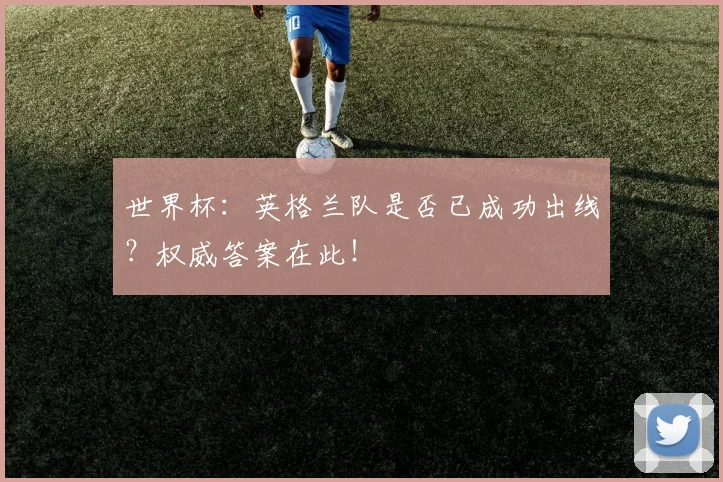 世界杯：英格兰队是否已成功出线？权威答案在此！
