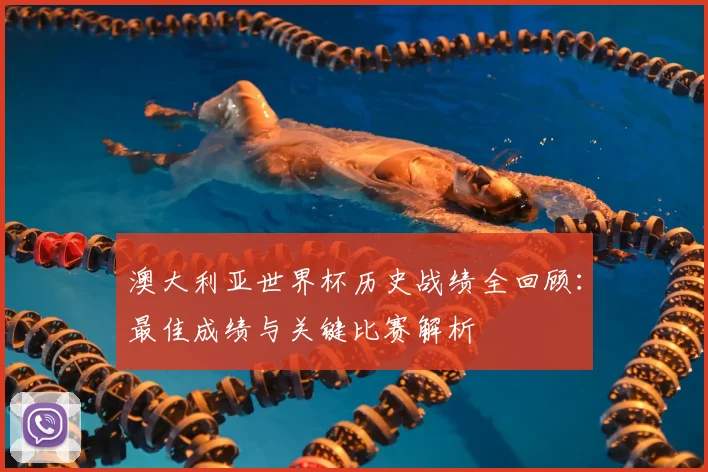 澳大利亚世界杯历史战绩全回顾：最佳成绩与关键比赛解析