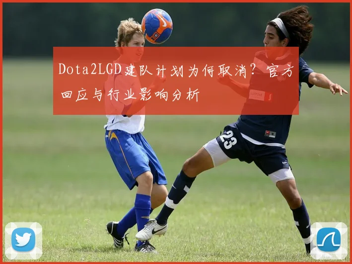 Dota2LGD建队计划为何取消？官方回应与行业影响分析
